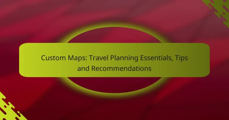 Custom Maps: Travel Planning Essentials, Tips and Recommendations