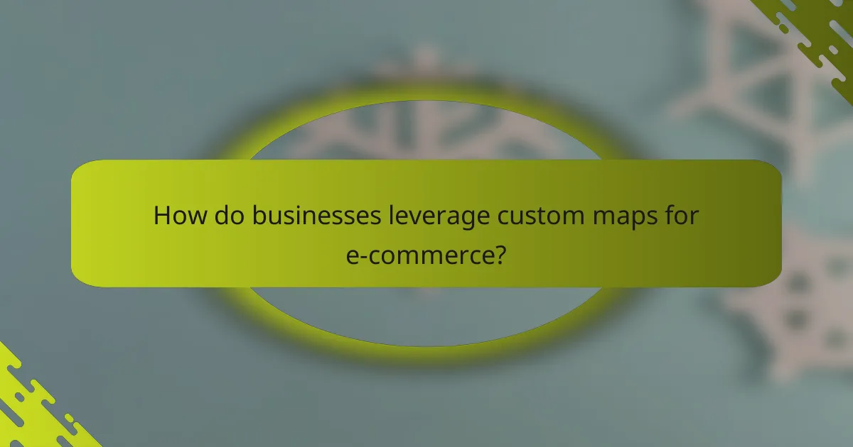 How do businesses leverage custom maps for e-commerce?