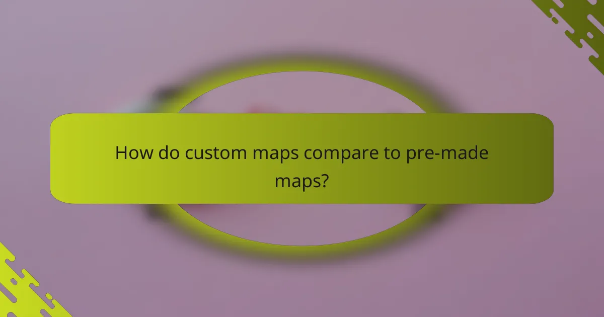 How do custom maps compare to pre-made maps?