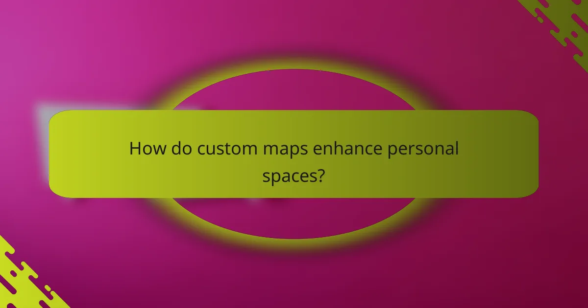 How do custom maps enhance personal spaces?