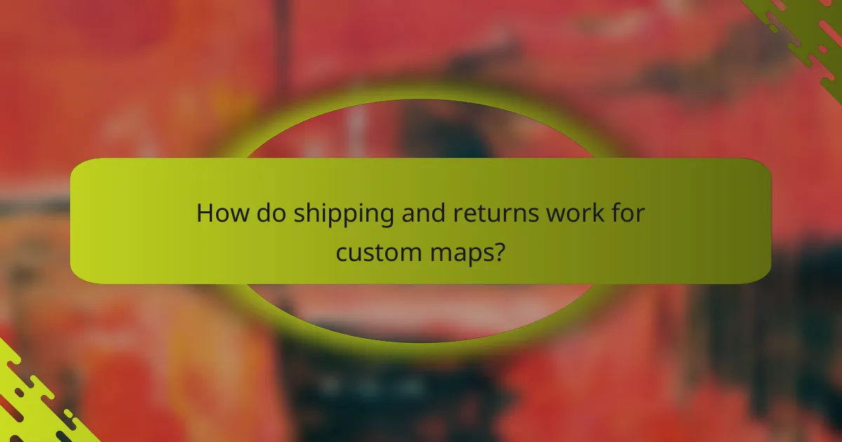 How do shipping and returns work for custom maps?