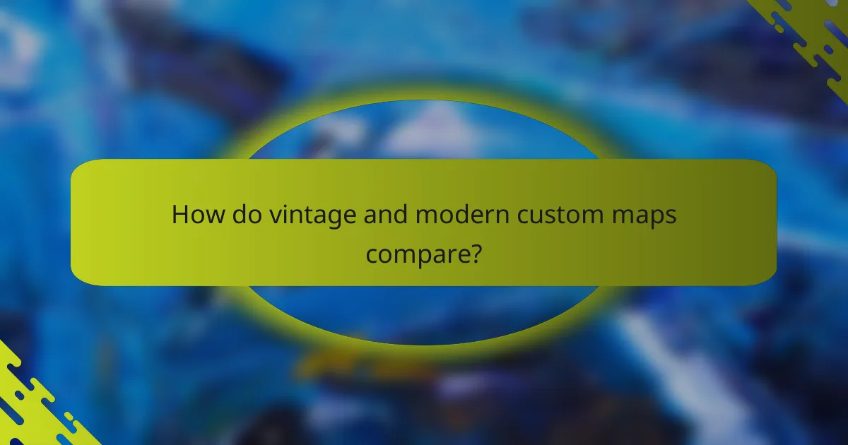 How do vintage and modern custom maps compare?