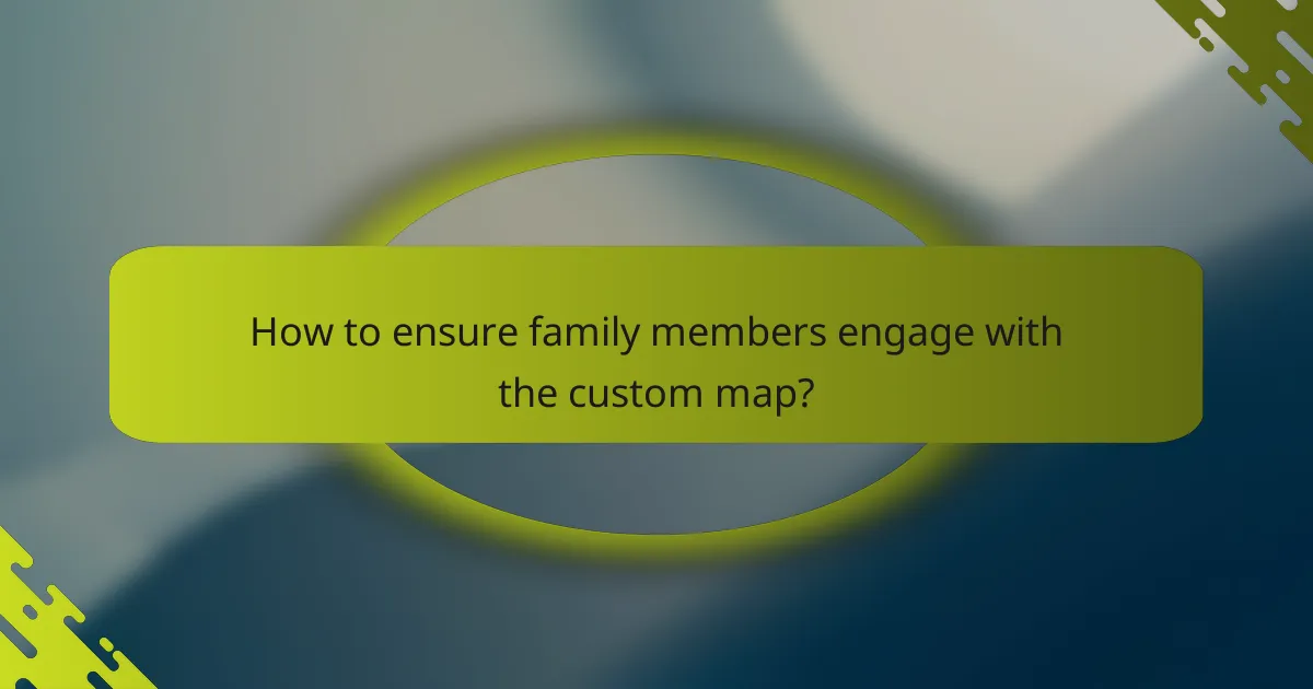 How to ensure family members engage with the custom map?