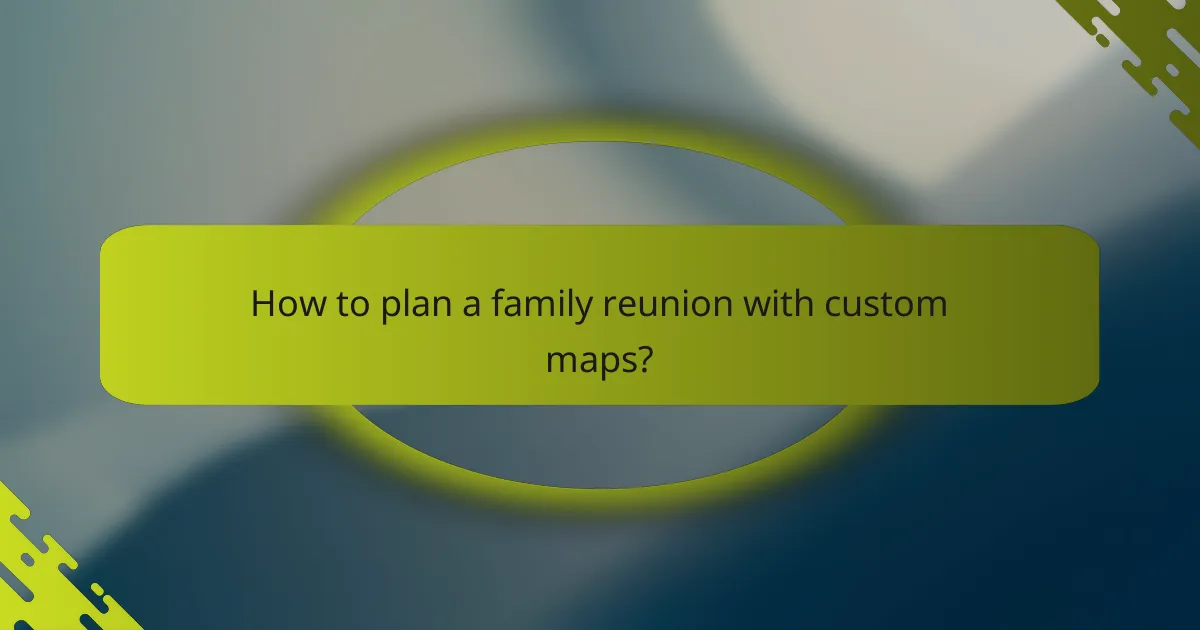 How to plan a family reunion with custom maps?