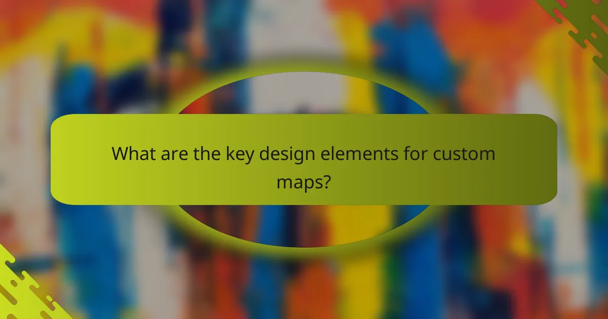 What are the key design elements for custom maps?
