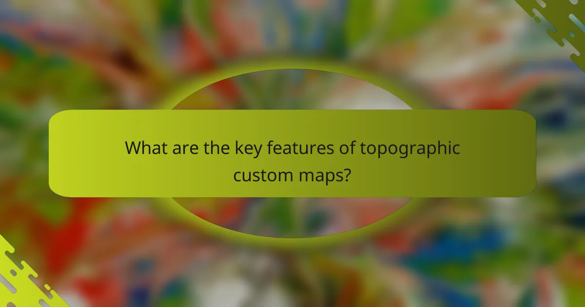 What are the key features of topographic custom maps?