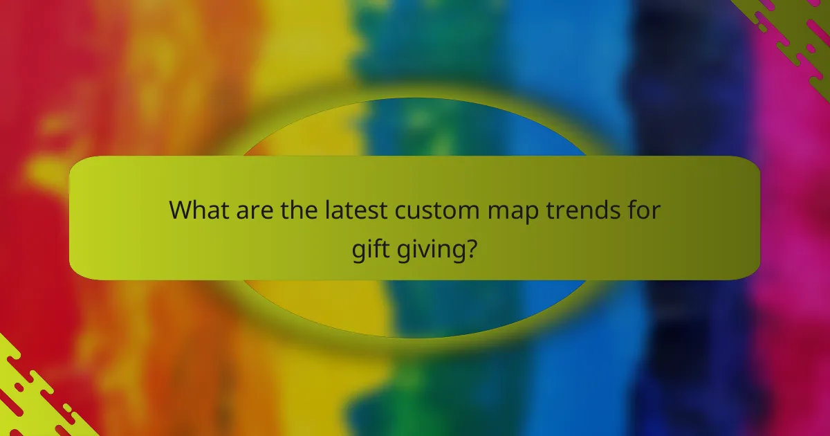 What are the latest custom map trends for gift giving?